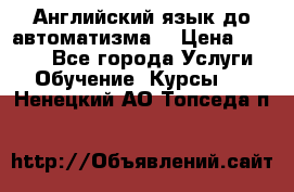 Английский язык до автоматизма. › Цена ­ 1 000 - Все города Услуги » Обучение. Курсы   . Ненецкий АО,Топседа п.